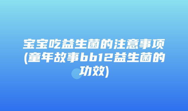 宝宝吃益生菌的注意事项(童年故事bb12益生菌的功效)