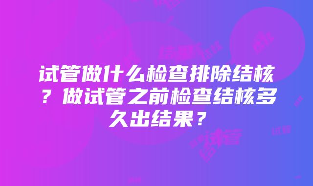 试管做什么检查排除结核？做试管之前检查结核多久出结果？