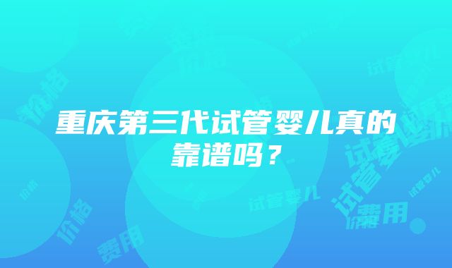 重庆第三代试管婴儿真的靠谱吗？