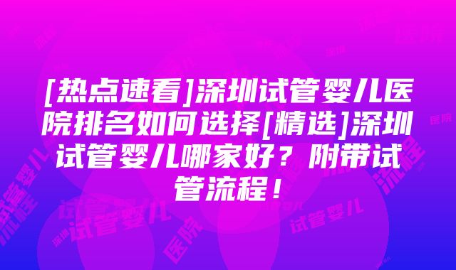 [热点速看]深圳试管婴儿医院排名如何选择[精选]深圳试管婴儿哪家好？附带试管流程！