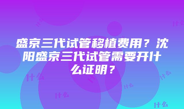 盛京三代试管移植费用？沈阳盛京三代试管需要开什么证明？