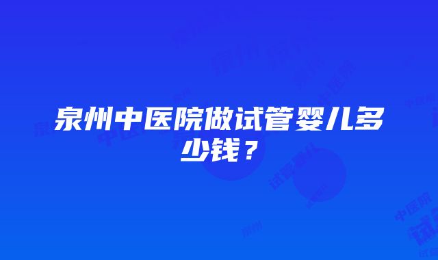 泉州中医院做试管婴儿多少钱？