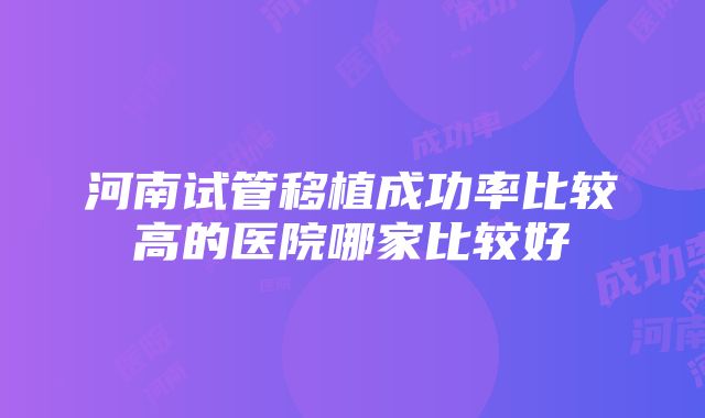 河南试管移植成功率比较高的医院哪家比较好