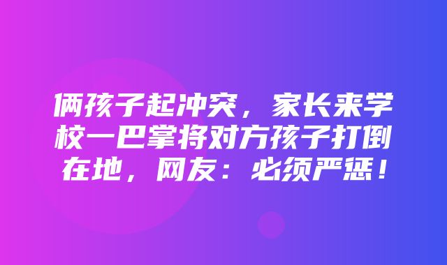 俩孩子起冲突，家长来学校一巴掌将对方孩子打倒在地，网友：必须严惩！