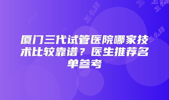 厦门三代试管医院哪家技术比较靠谱？医生推荐名单参考