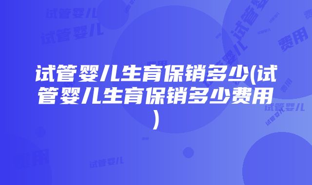 试管婴儿生育保销多少(试管婴儿生育保销多少费用)