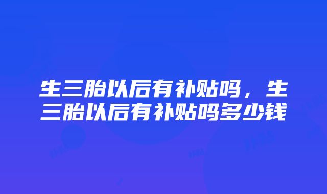 生三胎以后有补贴吗，生三胎以后有补贴吗多少钱