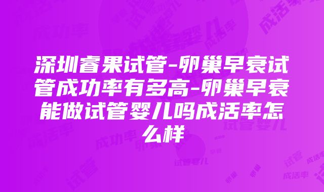 深圳睿果试管-卵巢早衰试管成功率有多高-卵巢早衰能做试管婴儿吗成活率怎么样