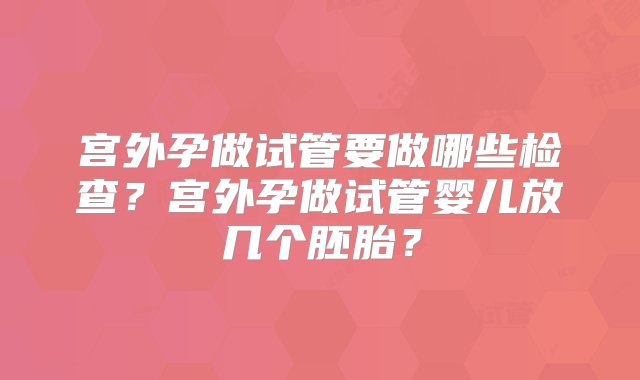 宫外孕做试管要做哪些检查？宫外孕做试管婴儿放几个胚胎？