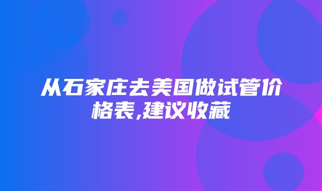 从石家庄去美国做试管价格表,建议收藏