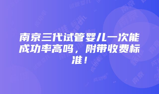 南京三代试管婴儿一次能成功率高吗，附带收费标准！