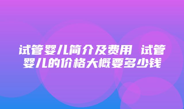 试管婴儿简介及费用 试管婴儿的价格大概要多少钱