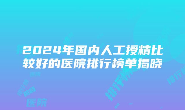 2024年国内人工授精比较好的医院排行榜单揭晓