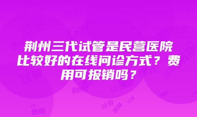 荆州三代试管是民营医院比较好的在线问诊方式？费用可报销吗？