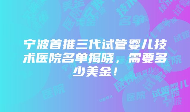 宁波首推三代试管婴儿技术医院名单揭晓，需要多少美金！