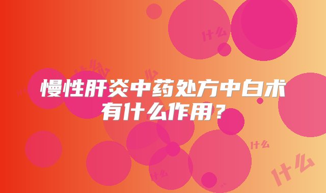 慢性肝炎中药处方中白术有什么作用？