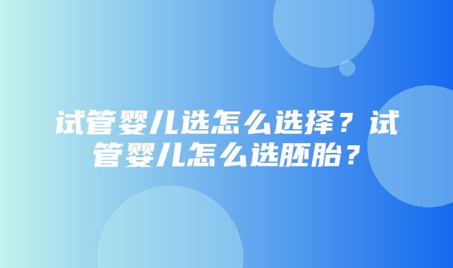 试管婴儿选怎么选择？试管婴儿怎么选胚胎？