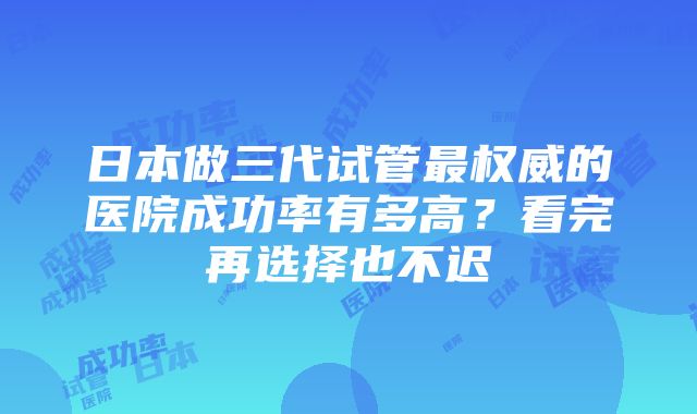 日本做三代试管最权威的医院成功率有多高？看完再选择也不迟