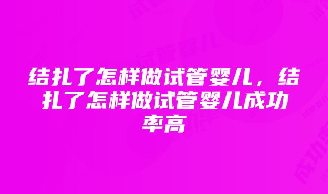 结扎了怎样做试管婴儿，结扎了怎样做试管婴儿成功率高