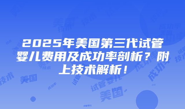 2025年美国第三代试管婴儿费用及成功率剖析？附上技术解析！