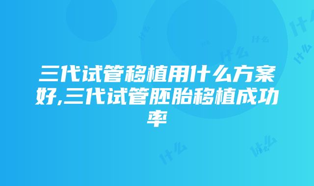 三代试管移植用什么方案好,三代试管胚胎移植成功率