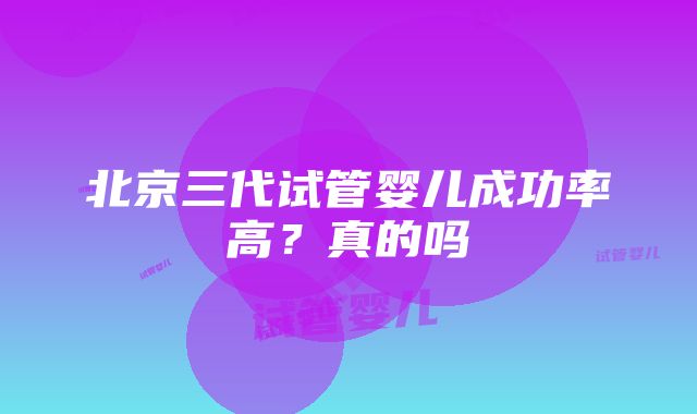 北京三代试管婴儿成功率高？真的吗