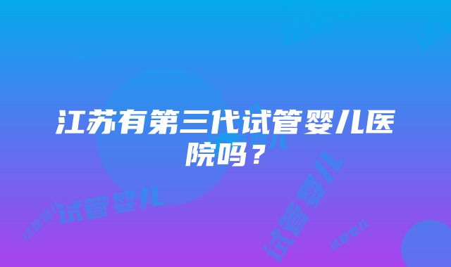 江苏有第三代试管婴儿医院吗？