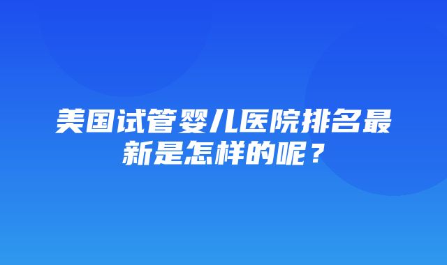 美国试管婴儿医院排名最新是怎样的呢？