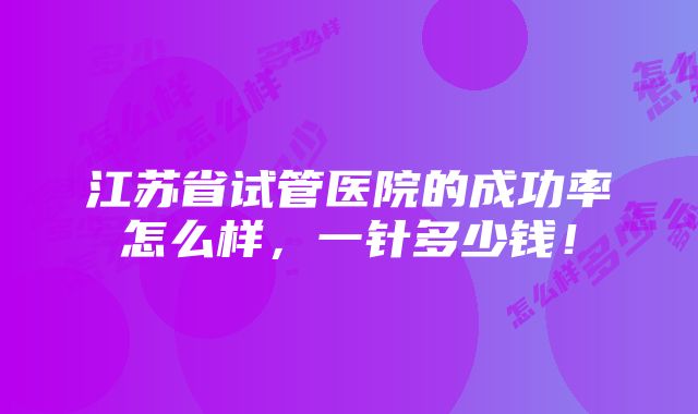 江苏省试管医院的成功率怎么样，一针多少钱！