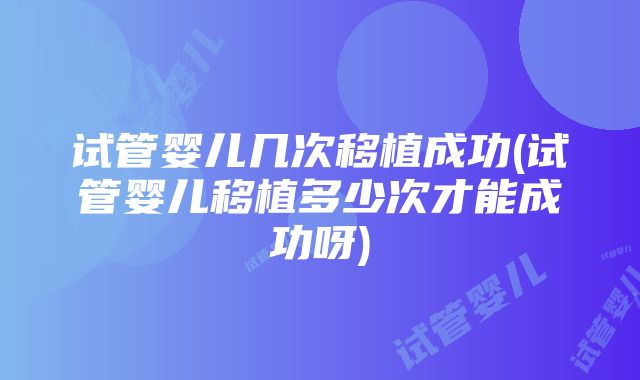 试管婴儿几次移植成功(试管婴儿移植多少次才能成功呀)