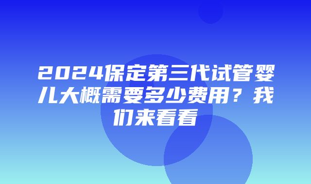 2024保定第三代试管婴儿大概需要多少费用？我们来看看