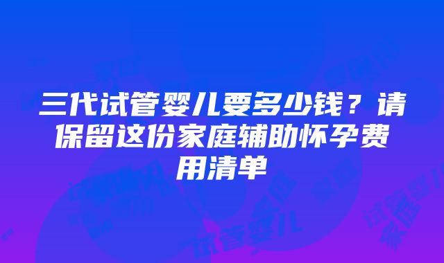 三代试管婴儿要多少钱？请保留这份家庭辅助怀孕费用清单