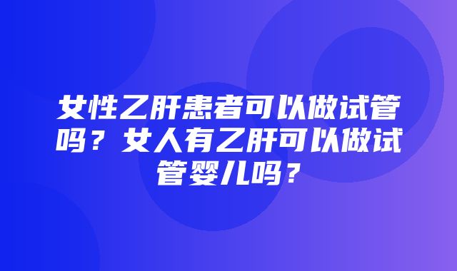 女性乙肝患者可以做试管吗？女人有乙肝可以做试管婴儿吗？