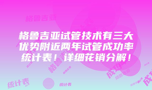 格鲁吉亚试管技术有三大优势附近两年试管成功率统计表！详细花销分解！