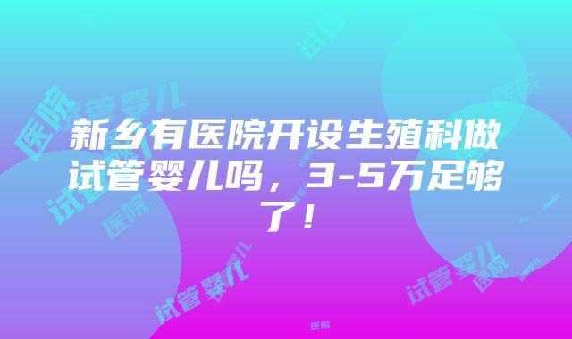 新乡有医院开设生殖科做试管婴儿吗，3-5万足够了！