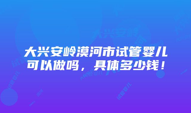 大兴安岭漠河市试管婴儿可以做吗，具体多少钱！