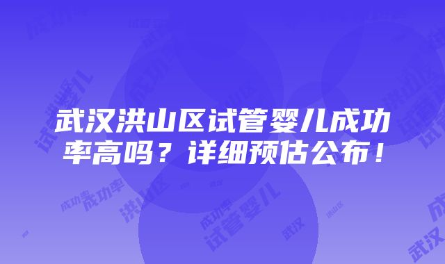 武汉洪山区试管婴儿成功率高吗？详细预估公布！