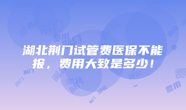 湖北荆门试管费医保不能报，费用大致是多少！