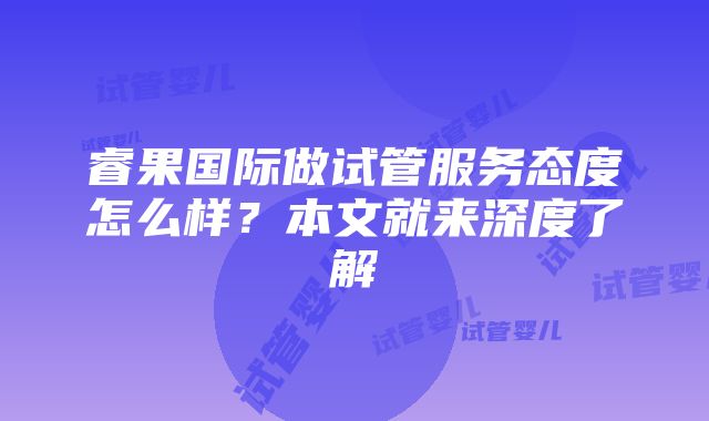 睿果国际做试管服务态度怎么样？本文就来深度了解