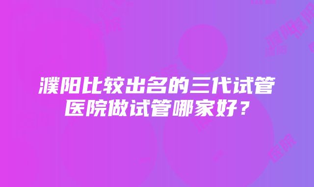 濮阳比较出名的三代试管医院做试管哪家好？