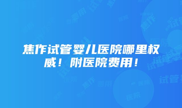 焦作试管婴儿医院哪里权威！附医院费用！