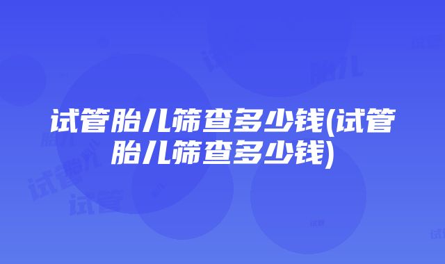 试管胎儿筛查多少钱(试管胎儿筛查多少钱)