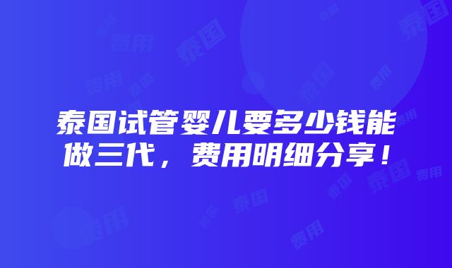 泰国试管婴儿要多少钱能做三代，费用明细分享！