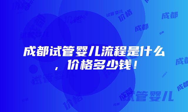 成都试管婴儿流程是什么，价格多少钱！