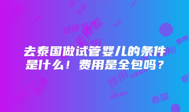 去泰国做试管婴儿的条件是什么！费用是全包吗？