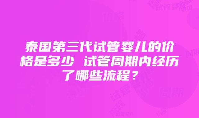 泰国第三代试管婴儿的价格是多少 试管周期内经历了哪些流程？