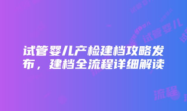 试管婴儿产检建档攻略发布，建档全流程详细解读