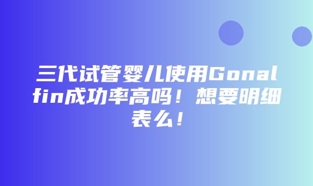 三代试管婴儿使用Gonalfin成功率高吗！想要明细表么！