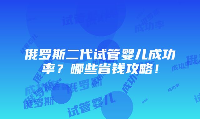 俄罗斯二代试管婴儿成功率？哪些省钱攻略！