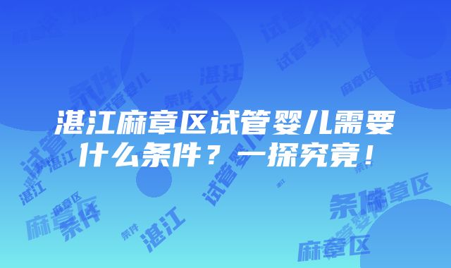 湛江麻章区试管婴儿需要什么条件？一探究竟！